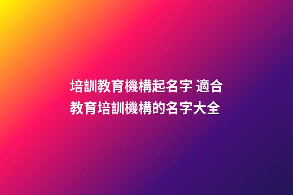 培訓教育機構起名字 適合教育培訓機構的名字大全-第1張-公司起名-玄機派